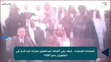 المباراة الوحيدة.. كيف رعى الملك عبدالعزيز مباراة كرة قدم في الظهران عام 1947؟